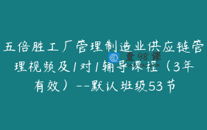 五倍胜工厂管理制造业供应链管理视频及1对1辅导课程（3年有效）–默认班级53节