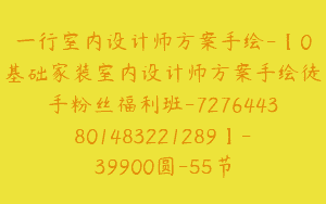一行室内设计师方案手绘-【0基础家装室内设计师方案手绘徒手粉丝福利班-7276443801483221289】-39900圆-55节