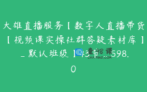 大雄直播服务【数字人直播带货【视频课实操社群答疑素材库】_默认班级】43节_598.0