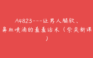 A4823---让男人腿软、鼻血喷涌的羞羞话术（紫奕新课）