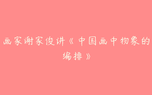 画家谢家俊讲《中国画中物象的编排》