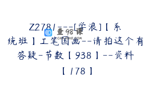 Z2781---[学浪]【系统班】工笔国画--请拍这个有答疑-节数【938】--资料【178】