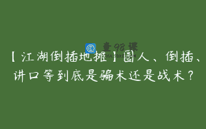 【江湖倒插地摊】圈人、倒插、讲口等到底是骗术还是战术？