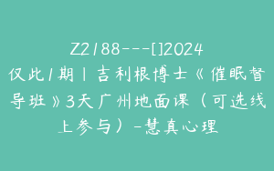Z2188---[]2024仅此1期｜吉利根博士《催眠督导班》3天广州地面课（可选线上参与）-慧真心理