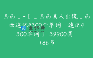 西西_-【_西西真人出镜_西西速记4300个单词_速记4300单词】-39900圆-186节