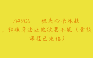 A4906---驭夫必杀床技，销魂身法让他欲罢不能（音频课程已完结）