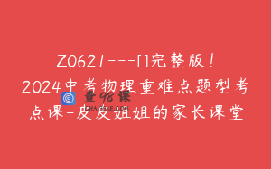 Z0621---[]完整版！2024中考物理重难点题型考点课-皮皮姐姐的家长课堂