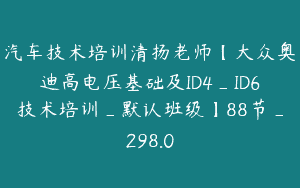 汽车技术培训清扬老师【大众奥迪高电压基础及ID4_ID6技术培训_默认班级】88节_298.0