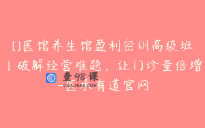 []医馆养生馆盈利密训高级班丨破解经营难题，让门诊量倍增-医承有道官网