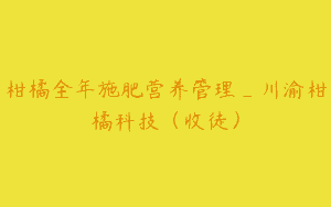 柑橘全年施肥营养管理_川渝柑橘科技（收徒）