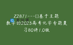 Z2871---[]基于主题教学的2023高考化学专题复习80讲1.0版