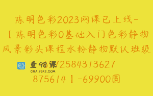 陈明色彩2023网课已上线-【陈明色彩0基础入门色彩静物风景彩头课程水粉静物默认班级-6972584313627875614】-69900圆-220节