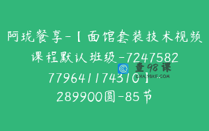 阿珑餐享-【面馆套装技术视频课程默认班级-7247582779641174310】-289900圆-85节