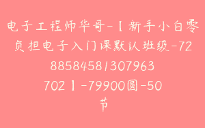 电子工程师华哥-【新手小白零负担电子入门课默认班级-7288584581307963702】-79900圆-50节