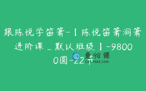 跟陈悦学笛箫-【陈悦笛箫洞箫进阶课_默认班级】-98000圆-22节