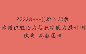 Z2228---[]新入职教师岗位胜任力与教学能力提升训练营-高教国培