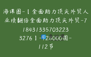 海课圈-【全面助力顶尖外贸人业绩翻倍全面助力顶尖外贸-7184313357032233276】-128000圆-112节