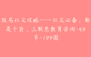 饭局社交攻略——社交必备，都是干货_三颗葱教育咨询-49节-199圆