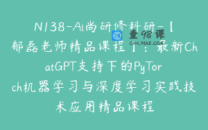 N138-Ai尚研修科研-【郁磊老师精品课程】：最新ChatGPT支持下的PyTorch机器学习与深度学习实践技术应用精品课程