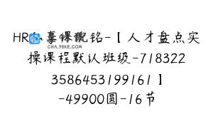 HR私享课倪铭-【人才盘点实操课程默认班级-7183223586453199161】-49900圆-16节