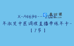 X-A4694---2024年淑贤中医调理直播带练年卡-【7节】