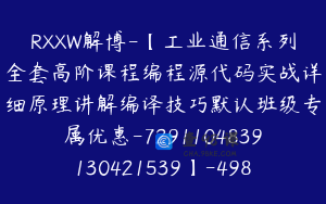 RXXW解博-【工业通信系列全套高阶课程编程源代码实战详细原理讲解编译技巧默认班级专属优惠-7291104839130421539】-49800圆-47节