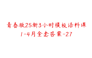 青春版25新3小时模板语料课1-4月全套答案-27