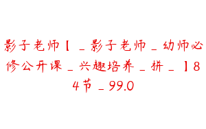影子老师【_影子老师_幼师必修公开课_兴趣培养_拼_】84节_99.0