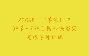 Z2068—[学浪]【238节-￥758】楷书快写实用练字师训课