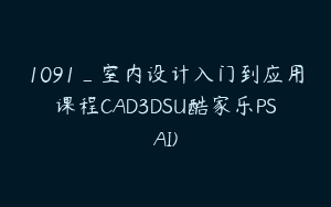 1091_室内设计入门到应用课程CAD3DSU酷家乐PSAI)