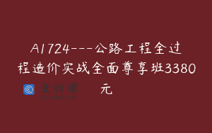 A1724—公路工程全过程造价实战全面尊享班3380元