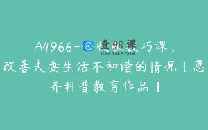 A4966---收服技巧课，改善夫妻生活不和谐的情况【思齐科普教育作品】