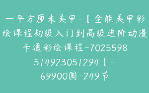 一平方厘米美甲-【全能美甲彩绘课程初级入门到高级进阶动漫卡通彩绘课程-7025598514923051294】-69900圆-249节