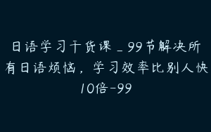 日语学习干货课_99节解决所有日语烦恼，学习效率比别人快10倍-99