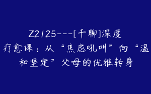 Z2125---[千聊]深度疗愈课：从“焦虑吼叫”向“温和坚定”父母的优雅转身