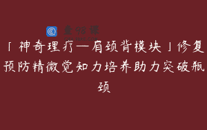 「神奇理疗—肩颈背模块」修复预防精微觉知力培养助力突破瓶颈