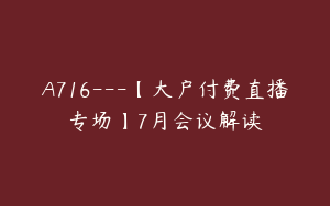 A716---【大户付费直播专场】7月会议解读