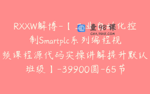 RXXW解博-【工业自动化控制Smartplc系列编程视频课程源代码实操讲解提升默认班级】-39900圆-65节