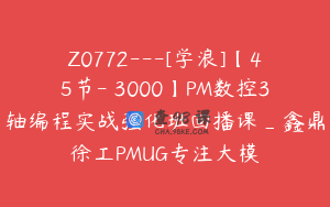 Z0772---[学浪]【45节-￥3000】PM数控3轴编程实战强化班回播课_鑫鼎徐工PMUG专注大模
