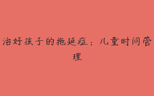 治好孩子的拖延症：儿童时间管理