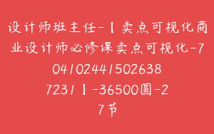 设计师班主任-【卖点可视化商业设计师必修课卖点可视化-7041024415026387231】-36500圆-27节