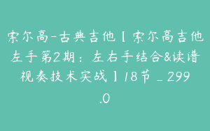 索尔高-古典吉他【索尔高吉他左手第2期:左右手结合&读谱视奏技术实战】18节_299.0