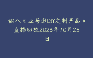 甜八《亚马逊DIY定制产品》直播回放2023年10月25日