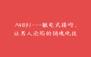 A4891---触电式接吻，让男人沦陷的销魂绝技