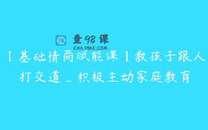 【基础情商赋能课】教孩子跟人打交道_积极主动家庭教育