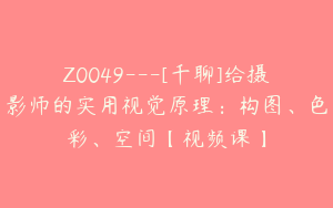 Z0049---[千聊]给摄影师的实用视觉原理：构图、色彩、空间【视频课】