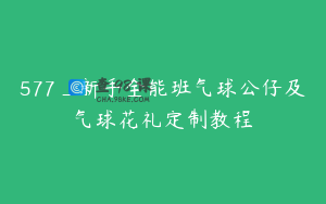577_新手全能班气球公仔及气球花礼定制教程