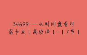 34699---从时间盘看财富卡点【高级课】-【7节】