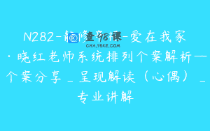 N282-静修辛福-爱在我家·晓红老师系统排列个案解析—个案分享_呈现解读（心偶）_专业讲解