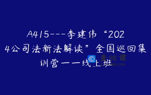 A415---李建伟“2024公司法新法解读”全国巡回集训营一一线上班